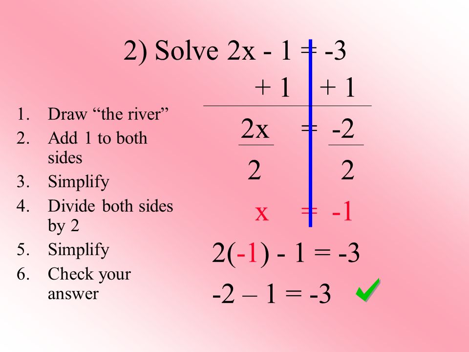 2) Solve 2x - 1 = x = x = -1 2(-1) - 1 = – 1 = -3 1.Draw the river 2.Add 1 to both sides 3.Simplify 4.Divide both sides by 2 5.Simplify 6.Check your answer