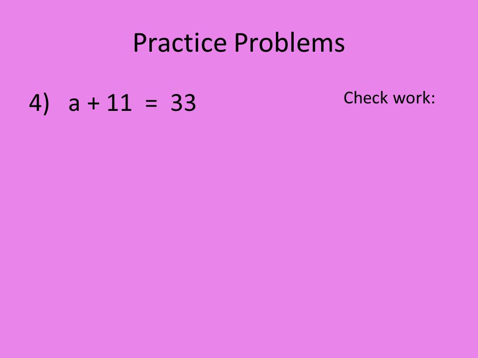 Practice Problems 4) a + 11 = 33 Check work: