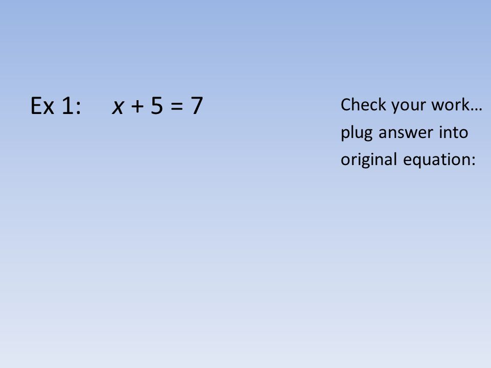 Ex 1: x + 5 = 7 Check your work… plug answer into original equation: