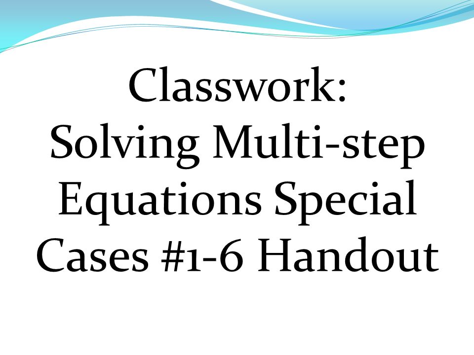 Classwork: Solving Multi-step Equations Special Cases #1-6 Handout