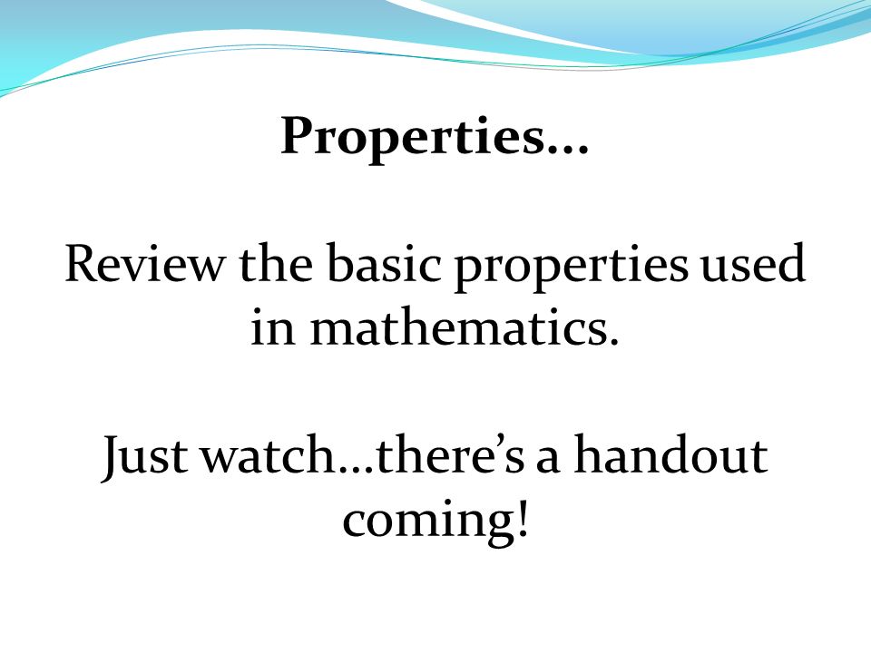 Properties... Review the basic properties used in mathematics. Just watch…there’s a handout coming!