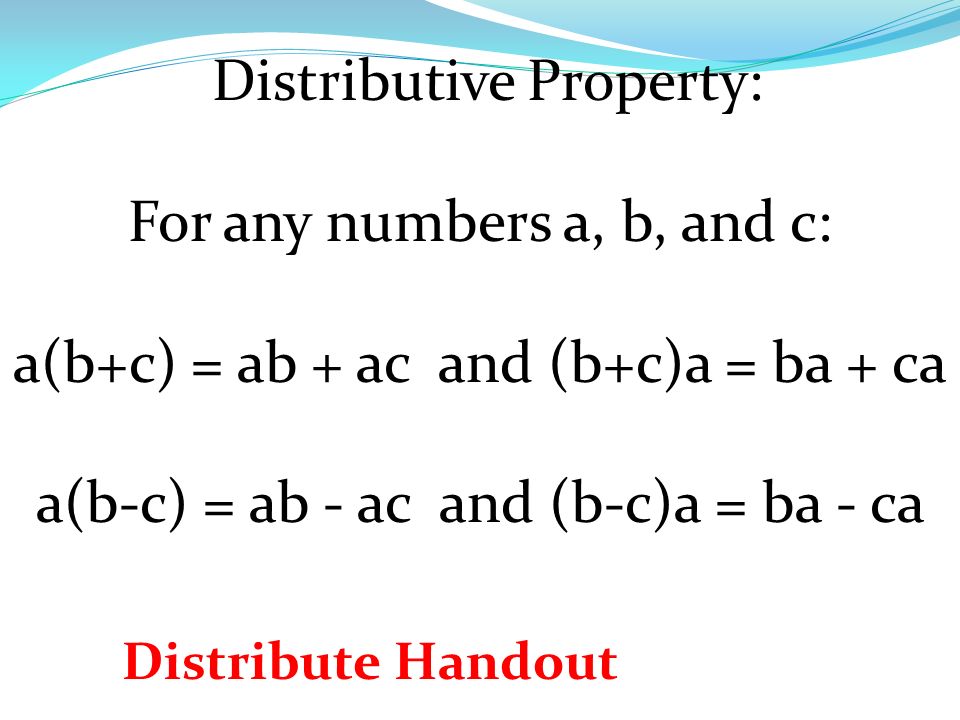 Distributive Property: For any numbers a, b, and c: a(b+c) = ab + ac and (b+c)a = ba + ca a(b-c) = ab - ac and (b-c)a = ba - ca Distribute Handout