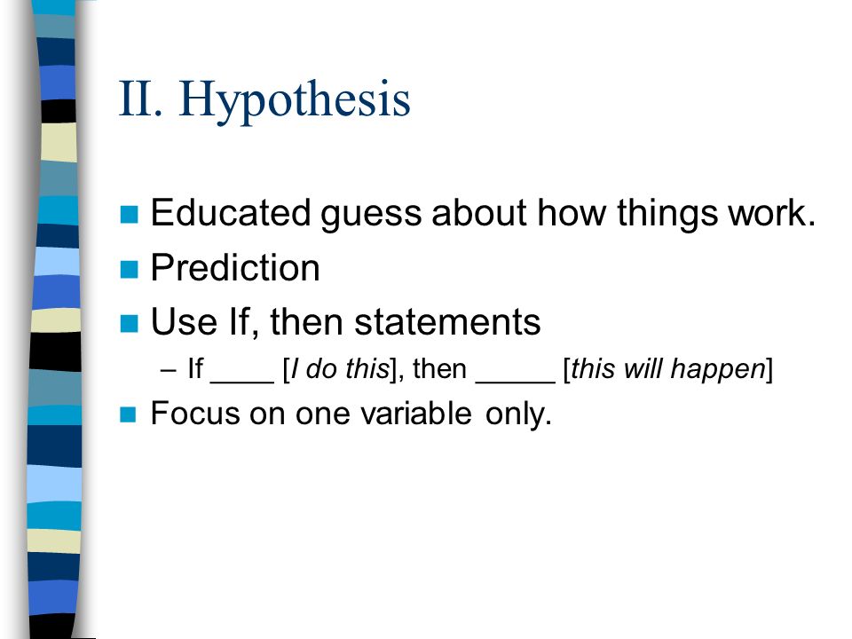 II. Hypothesis Educated guess about how things work.