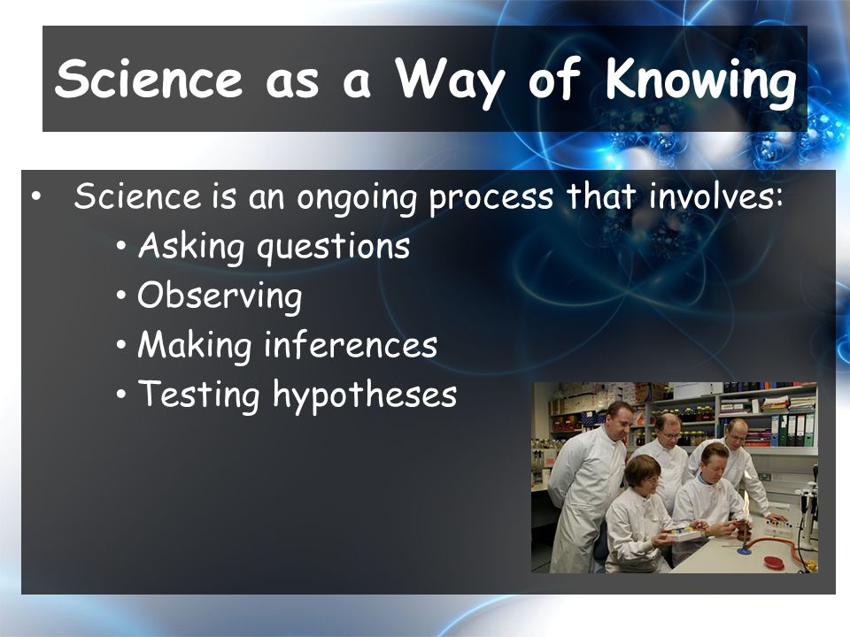 Science is an ongoing process that involves: Asking questions Observing Making inferences Testing hypotheses Science as a Way of Knowing