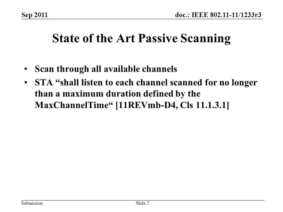 doc.: IEEE /1233r3 Submission Sep 2011 Slide 5 State of the Art Passive Scanning Scan through all available channels STA shall listen to each channel scanned for no longer than a maximum duration defined by the MaxChannelTime [11REVmb-D4, Cls ]