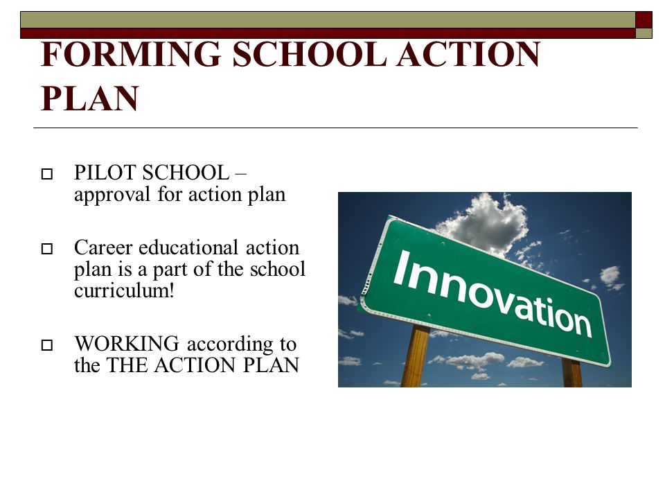 FORMING SCHOOL ACTION PLAN  PILOT SCHOOL – approval for action plan  Career educational action plan is a part of the school curriculum.