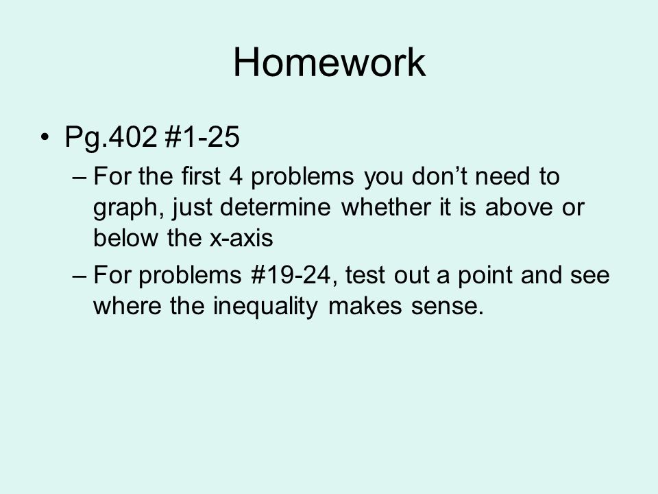Homework Pg.402 #1-25 –For the first 4 problems you don’t need to graph, just determine whether it is above or below the x-axis –For problems #19-24, test out a point and see where the inequality makes sense.