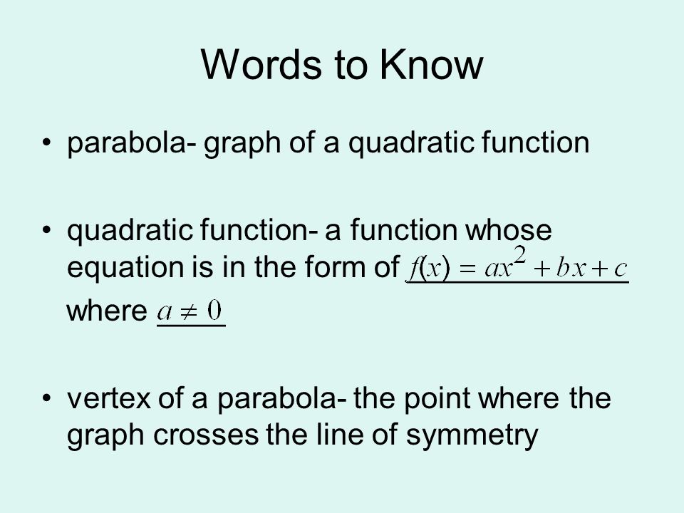 Words to Know parabola- graph of a quadratic function quadratic function- a function whose equation is in the form of _____________ where ____ vertex of a parabola- the point where the graph crosses the line of symmetry