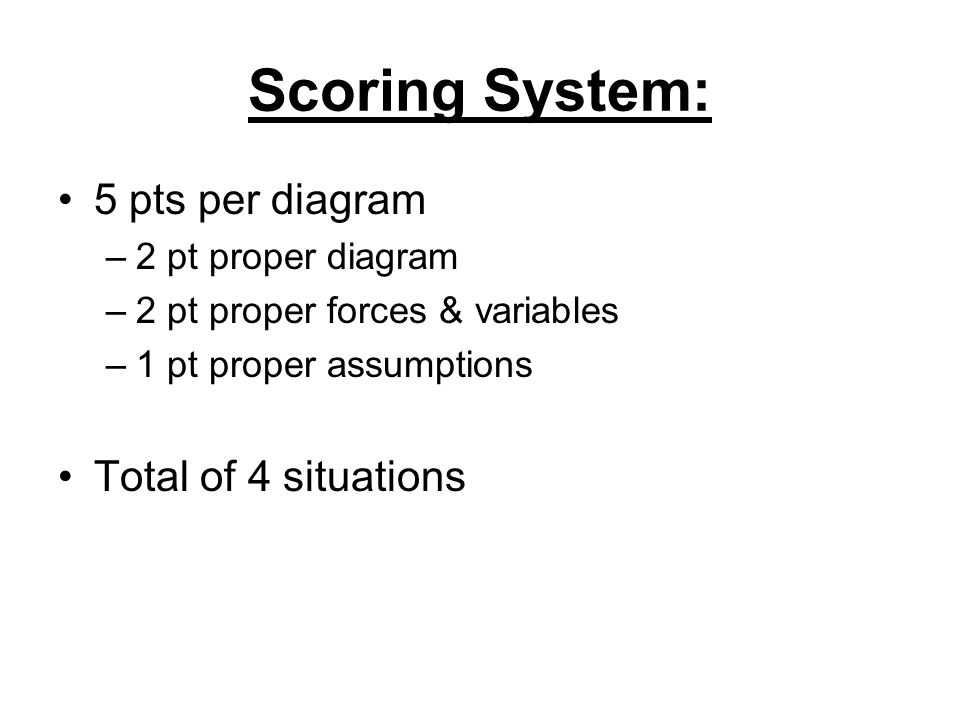 Scoring System: 5 pts per diagram –2 pt proper diagram –2 pt proper forces & variables –1 pt proper assumptions Total of 4 situations
