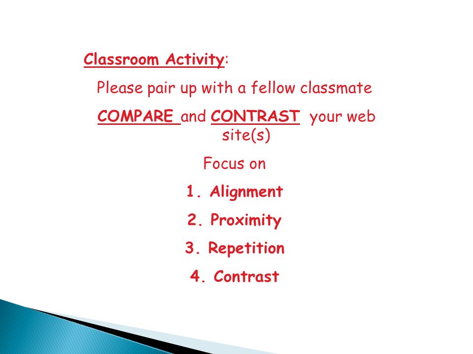 Classroom Activity: Please pair up with a fellow classmate COMPARE and CONTRAST your web site(s) Focus on 1.Alignment 2.Proximity 3.Repetition 4.Contrast