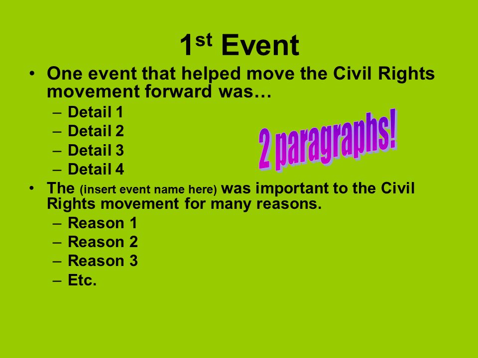 1 st Event One event that helped move the Civil Rights movement forward was… –Detail 1 –Detail 2 –Detail 3 –Detail 4 The (insert event name here) was important to the Civil Rights movement for many reasons.