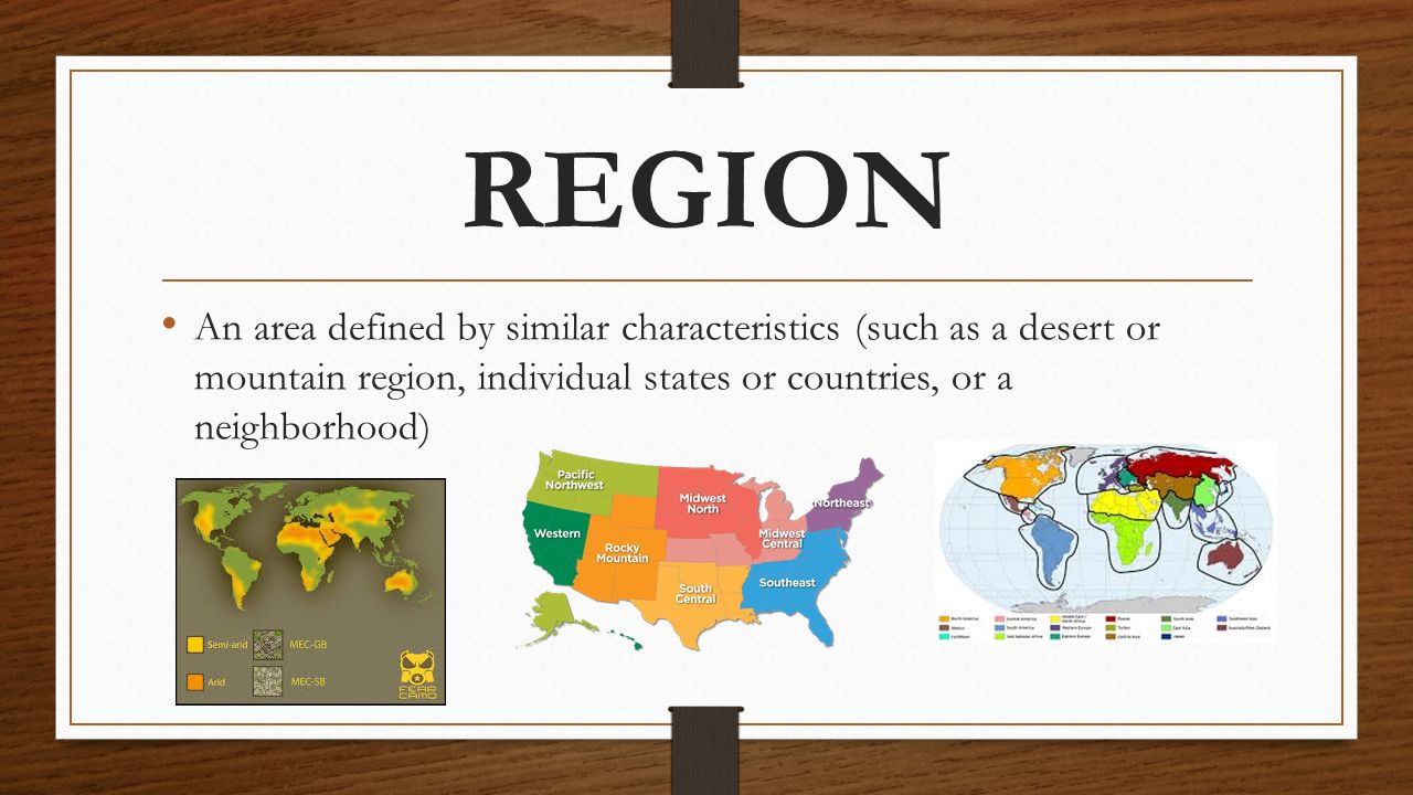REGION An area defined by similar characteristics (such as a desert or mountain region, individual states or countries, or a neighborhood)