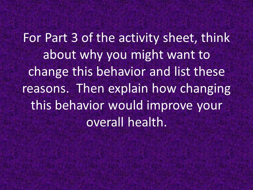 For Part 3 of the activity sheet, think about why you might want to change this behavior and list these reasons.