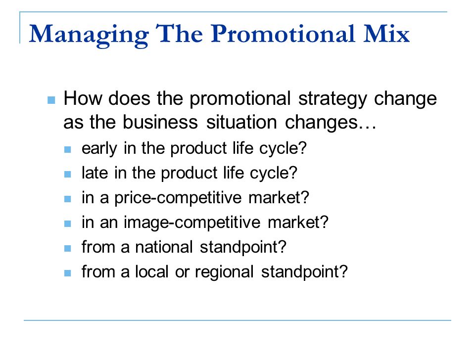 Managing The Promotional Mix How does the promotional strategy change as the business situation changes… early in the product life cycle.