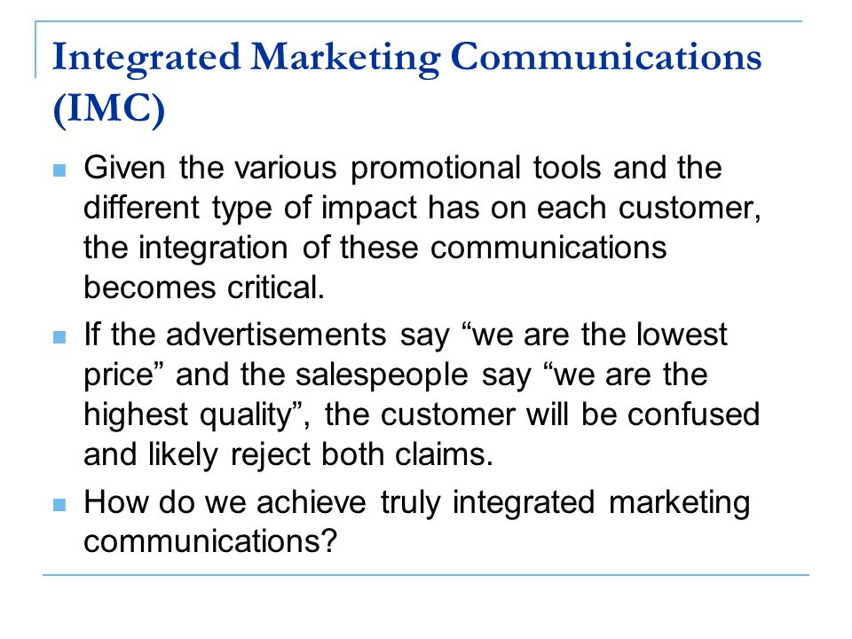 Integrated Marketing Communications (IMC) Given the various promotional tools and the different type of impact has on each customer, the integration of these communications becomes critical.