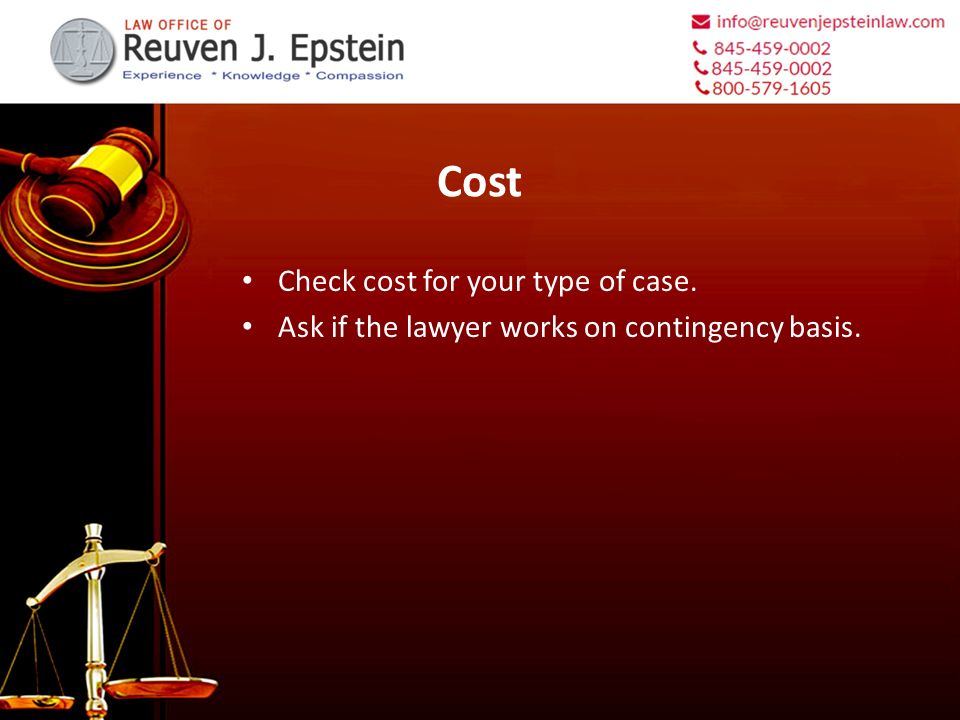 Cost Check cost for your type of case. Ask if the lawyer works on contingency basis.