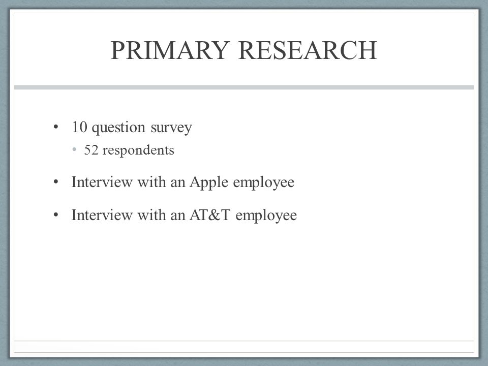 PRIMARY RESEARCH 10 question survey 52 respondents Interview with an Apple employee Interview with an AT&T employee