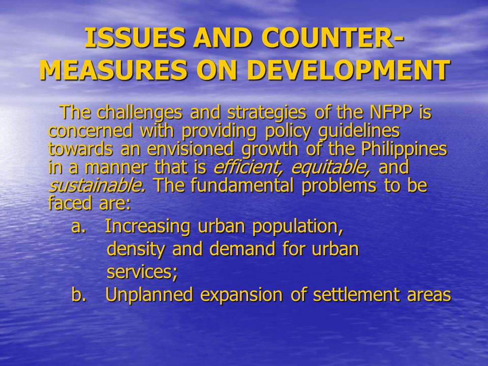 ISSUES AND COUNTER- MEASURES ON DEVELOPMENT The challenges and strategies of the NFPP is concerned with providing policy guidelines towards an envisioned growth of the Philippines in a manner that is efficient, equitable, and sustainable.