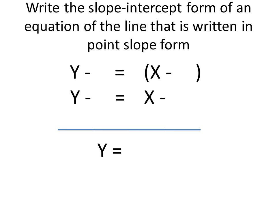 Write the slope-intercept form of an equation of the line that is written in point slope form Y - = (X - ) Y - = X - Y =