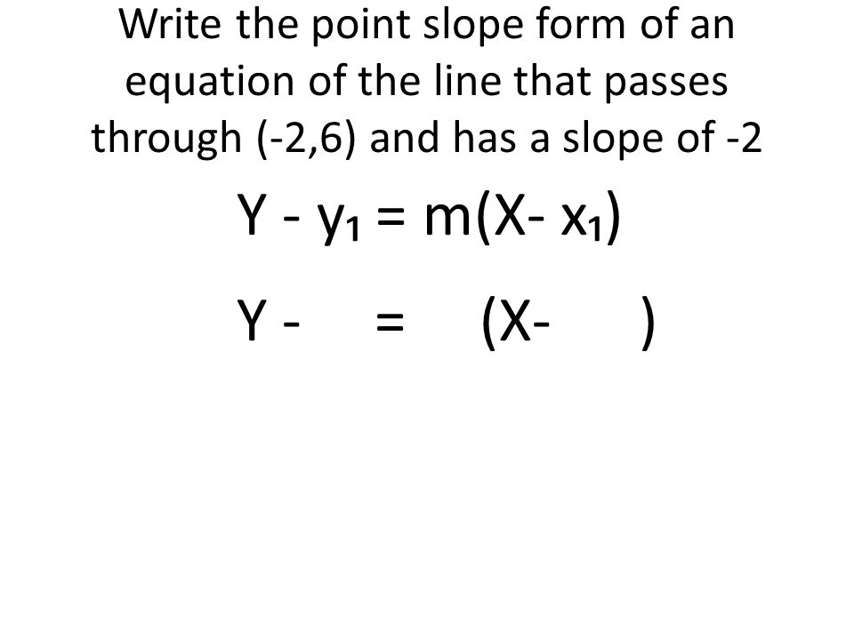 Write the point slope form of an equation of the line that passes through (-2,6) and has a slope of -2 Y - y₁ = m(X- x₁) Y - = (X- )