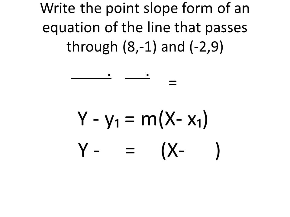 Write the point slope form of an equation of the line that passes through (8,-1) and (-2,9) Y - y₁ = m(X- x₁) Y - = (X- )..