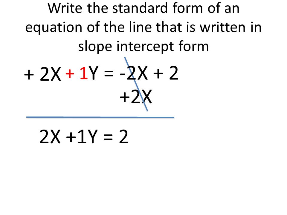 Write the standard form of an equation of the line that is written in slope intercept form 2X +1Y = 2 + 2X Y = -2X
