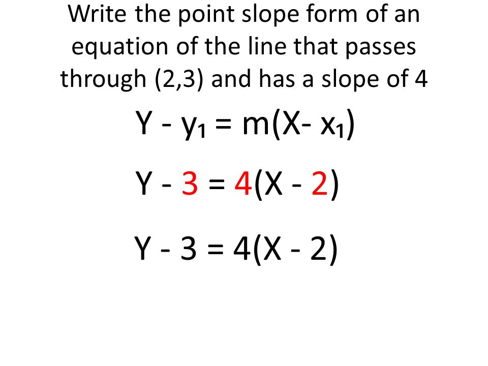 Write the point slope form of an equation of the line that passes through (2,3) and has a slope of 4 Y - y₁ = m(X- x₁) Y - 3 = 4(X - 2)
