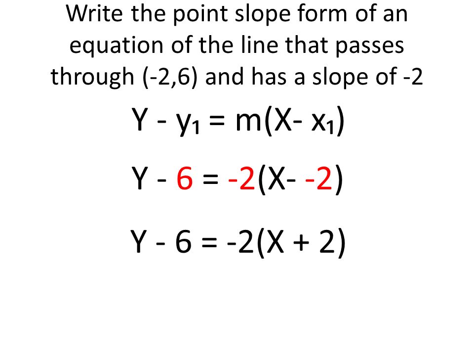 Write the point slope form of an equation of the line that passes through (-2,6) and has a slope of -2 Y - y₁ = m(X- x₁) Y - 6 = -2(X- -2) Y - 6 = -2(X + 2)