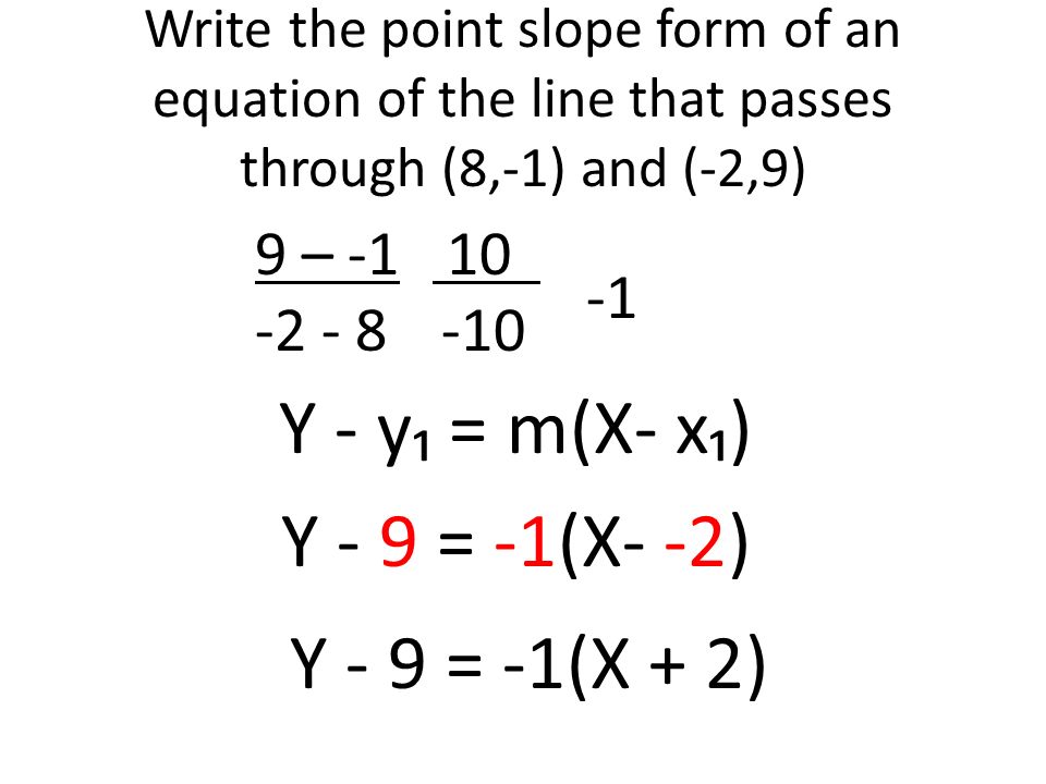 Write the point slope form of an equation of the line that passes through (8,-1) and (-2,9) Y - y₁ = m(X- x₁) Y - 9 = -1(X- -2) Y - 9 = -1(X + 2) 9 –