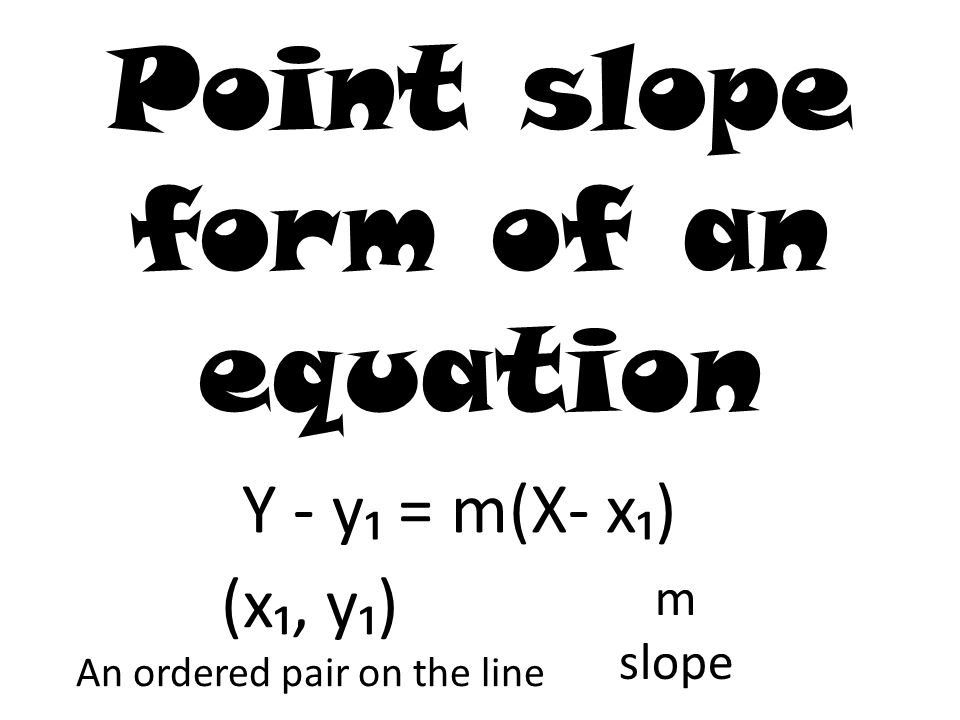 Point slope form of an equation Y - y₁ = m(X- x₁) (x₁, y₁) An ordered pair on the line m slope