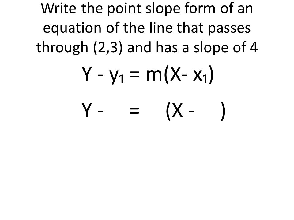 Write the point slope form of an equation of the line that passes through (2,3) and has a slope of 4 Y - y₁ = m(X- x₁) Y - = (X - )