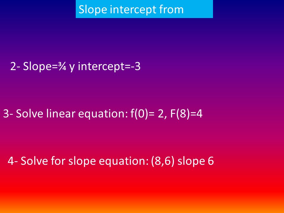Slope intercept from 3- Solve linear equation: f(0)= 2, F(8)=4 2- Slope=¾ y intercept=-3 4- Solve for slope equation: (8,6) slope 6