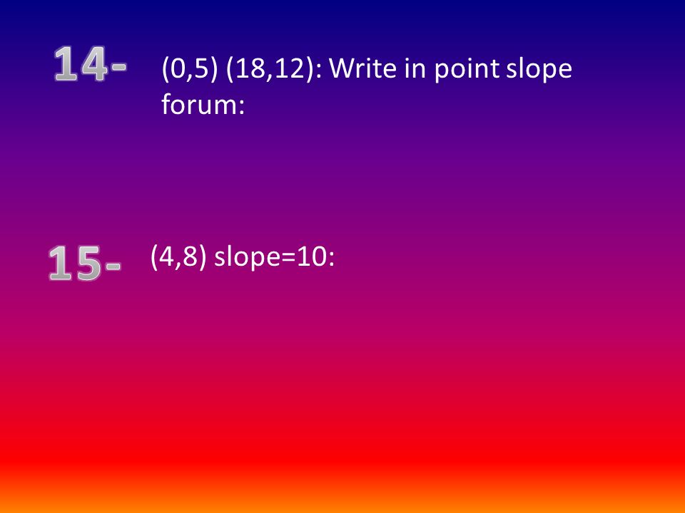 (0,5) (18,12): Write in point slope forum: (4,8) slope=10: