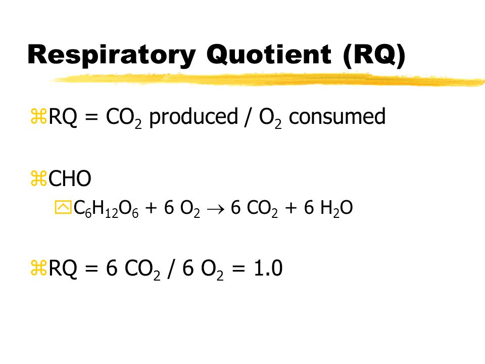 Respiratory Quotient (RQ) zRQ = CO 2 produced / O 2 consumed zCHO yC 6 H 12 O O 2  6 CO H 2 O zRQ = 6 CO 2 / 6 O 2 = 1.0