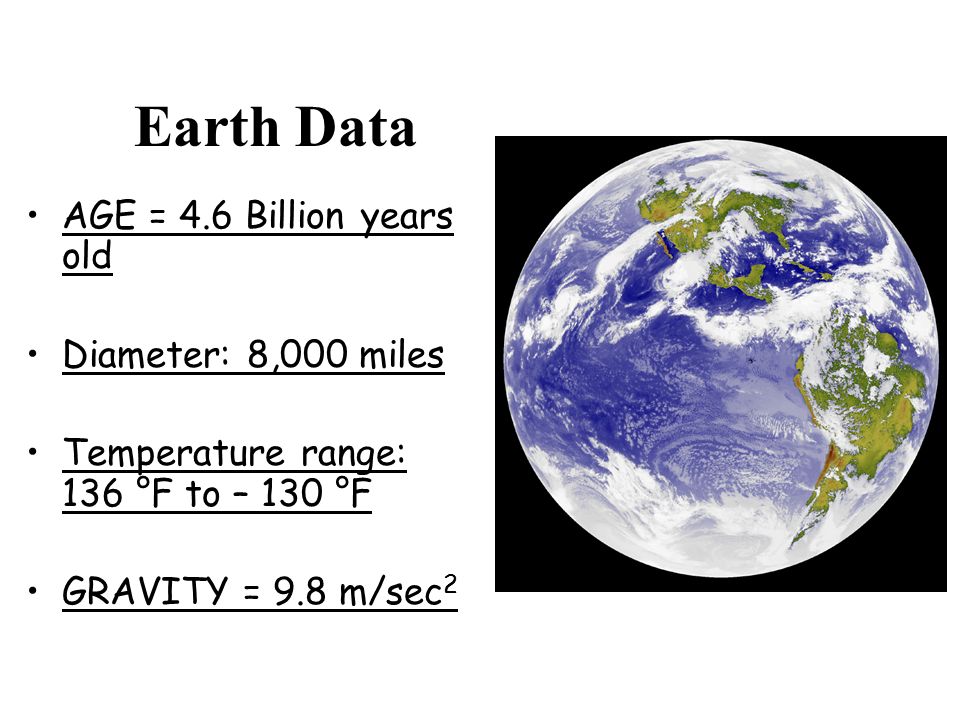 Earth Data AGE = 4.6 Billion years old Diameter: 8,000 miles Temperature range: 136 °F to – 130 °F GRAVITY = 9.8 m/sec 2
