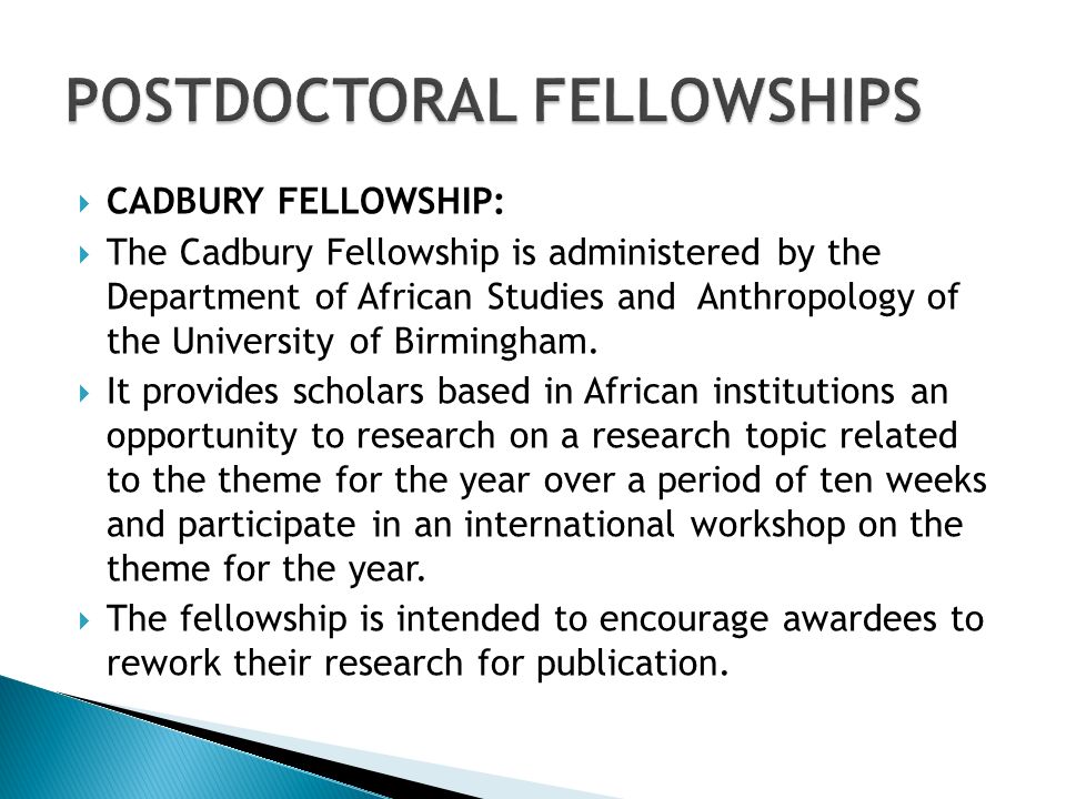  CADBURY FELLOWSHIP:  The Cadbury Fellowship is administered by the Department of African Studies and Anthropology of the University of Birmingham.