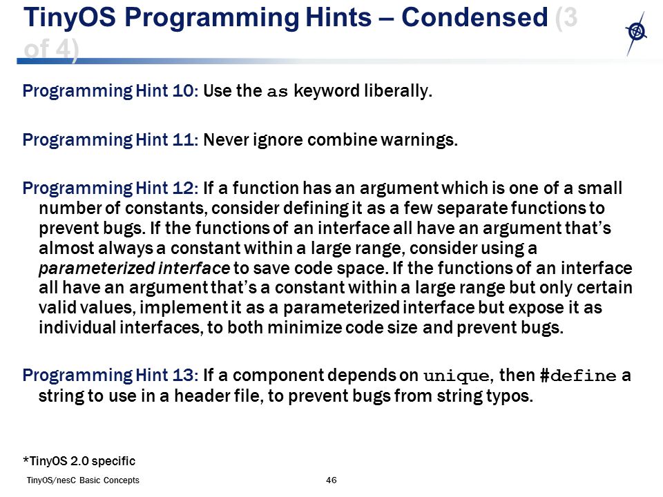 TinyOS/nesC Basic Concepts46 TinyOS Programming Hints – Condensed (3 of 4) Programming Hint 10: Use the as keyword liberally.