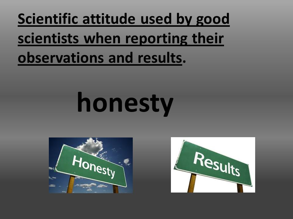 Scientific attitude used by good scientists when reporting their observations and results. honesty