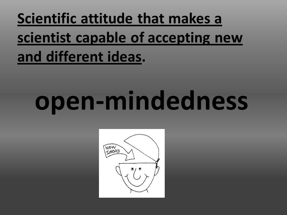 Scientific attitude that makes a scientist capable of accepting new and different ideas.