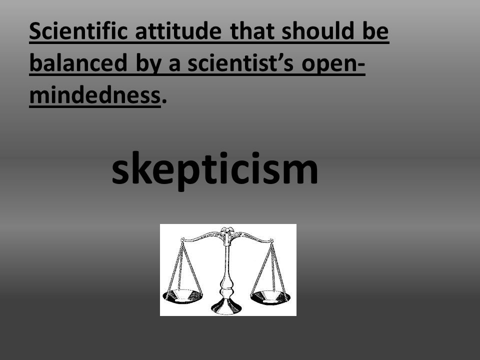 Scientific attitude that should be balanced by a scientist’s open- mindedness. skepticism