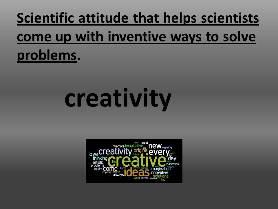 Scientific attitude that helps scientists come up with inventive ways to solve problems. creativity