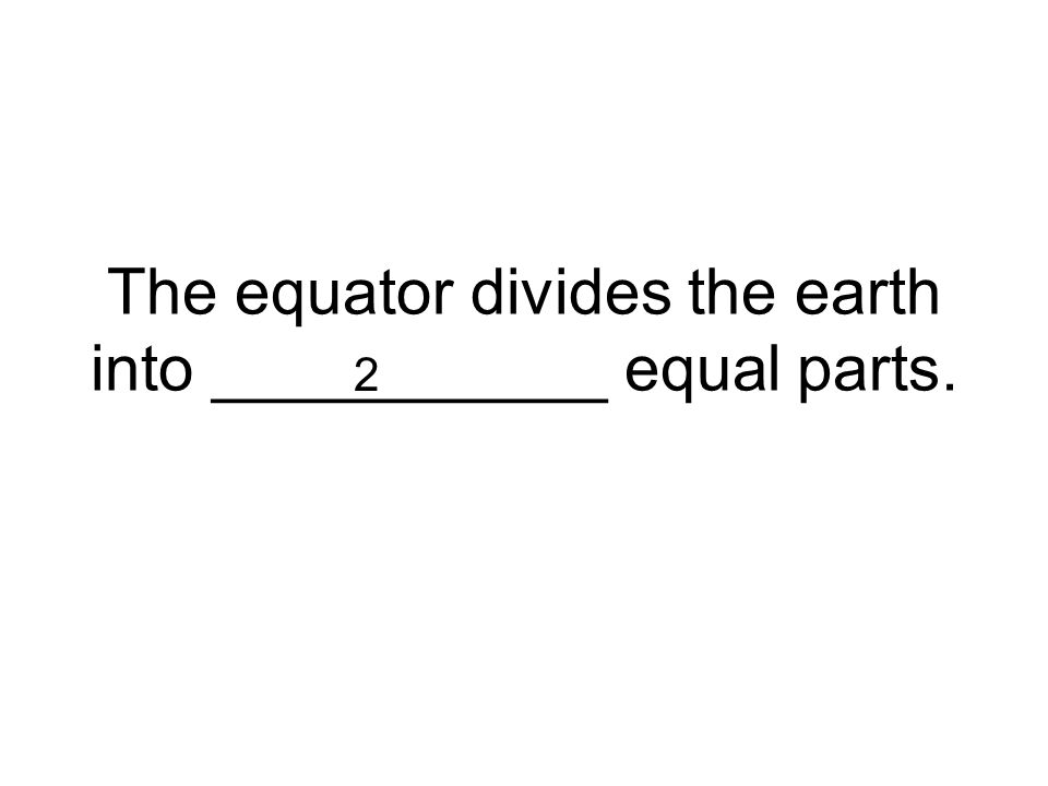 The equator divides the earth into ___________ equal parts. 2