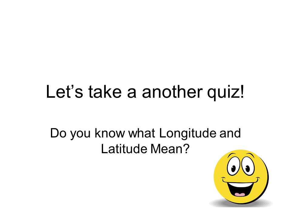 Let’s take a another quiz! Do you know what Longitude and Latitude Mean