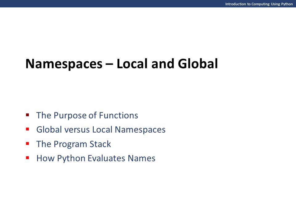 Introduction to Computing Using Python Namespaces – Local and Global  The Purpose of Functions  Global versus Local Namespaces  The Program Stack  How Python Evaluates Names