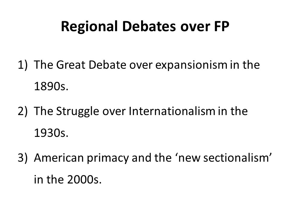 Regional Debates over FP 1)The Great Debate over expansionism in the 1890s.