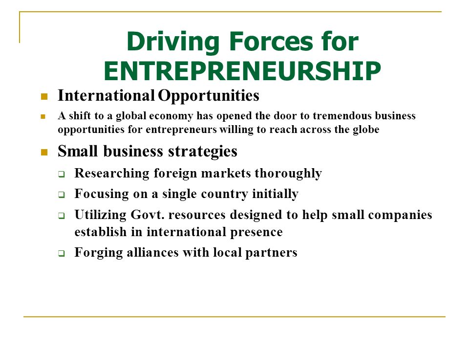 International Opportunities A shift to a global economy has opened the door to tremendous business opportunities for entrepreneurs willing to reach across the globe Small business strategies  Researching foreign markets thoroughly  Focusing on a single country initially  Utilizing Govt.