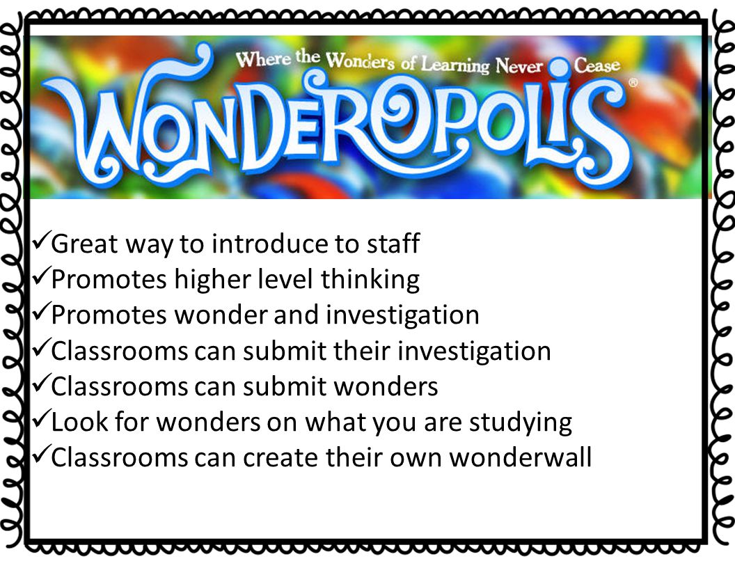 Great way to introduce to staff Promotes higher level thinking Promotes wonder and investigation Classrooms can submit their investigation Classrooms can submit wonders Look for wonders on what you are studying Classrooms can create their own wonderwall