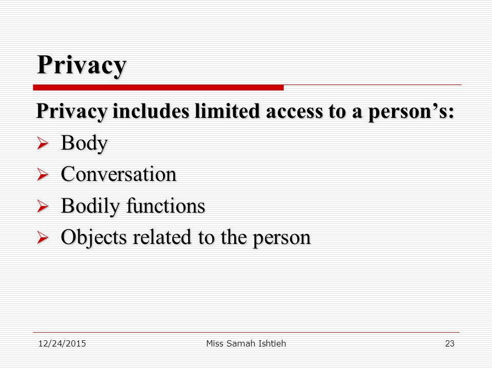 12/24/2015Miss Samah Ishtieh23 Privacy Privacy includes limited access to a person’s:  Body  Conversation  Bodily functions  Objects related to the person