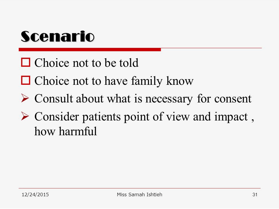 12/24/2015Miss Samah Ishtieh31 Scenario  Choice not to be told  Choice not to have family know  Consult about what is necessary for consent  Consider patients point of view and impact, how harmful