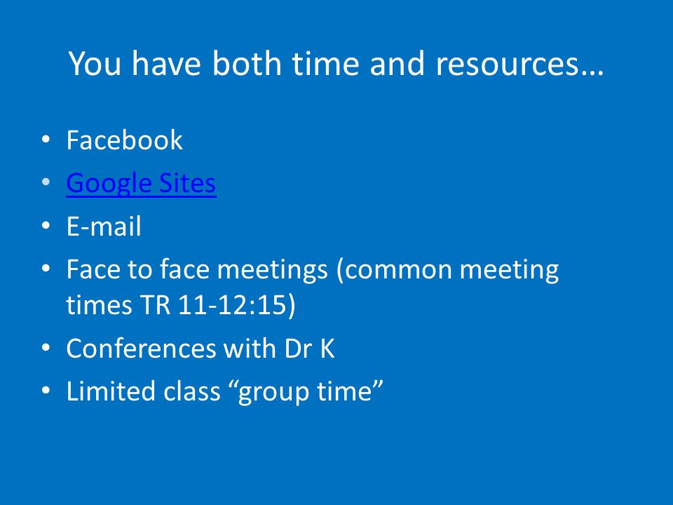 You have both time and resources… Facebook Google Sites  Face to face meetings (common meeting times TR 11-12:15) Conferences with Dr K Limited class group time